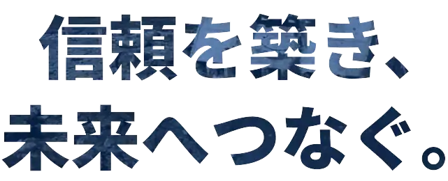 信頼を築き、未来へつなぐ。